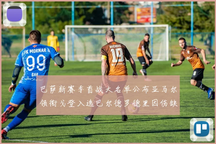 巴萨新赛季首战大名单公布亚马尔领衔戈登入选巴尔德罗德里因伤缺阵