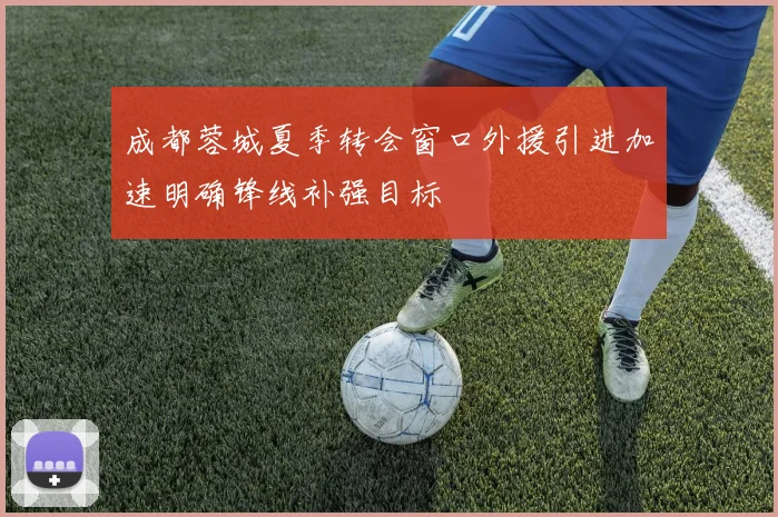 成都蓉城夏季转会窗口外援引进加速明确锋线补强目标