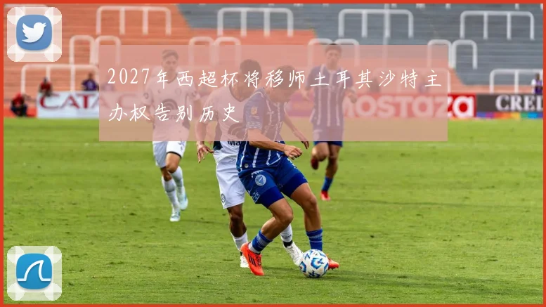 2027年西超杯将移师土耳其沙特主办权告别历史