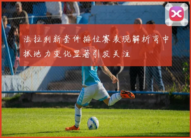 法拉利新套件排位赛表现解析弯中抓地力变化显著引发关注