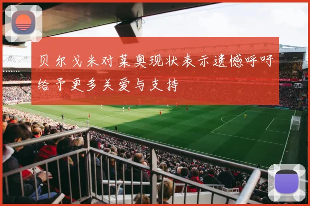 贝尔戈米对莱奥现状表示遗憾呼吁给予更多关爱与支持
