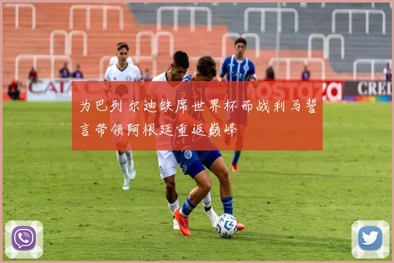 为巴列尔迪缺席世界杯而战利马誓言带领阿根廷重返巅峰