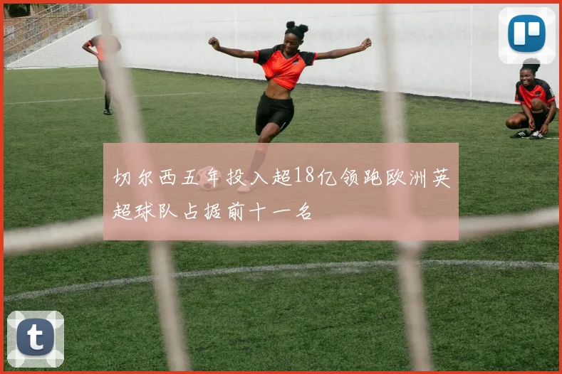 切尔西五年投入超18亿领跑欧洲英超球队占据前十一名